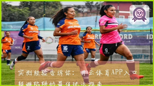 实测经验告诉你:开云体育APP入口躲避陷阱的最佳玩法指南