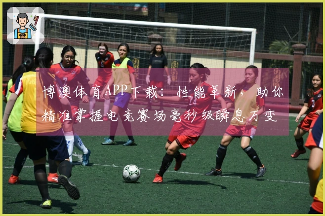 博澳体育APP下载：性能革新，助你精准掌握电竞赛场毫秒级瞬息万变