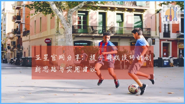 亚星官网分享：提升游戏技巧的创新思路与实用建议