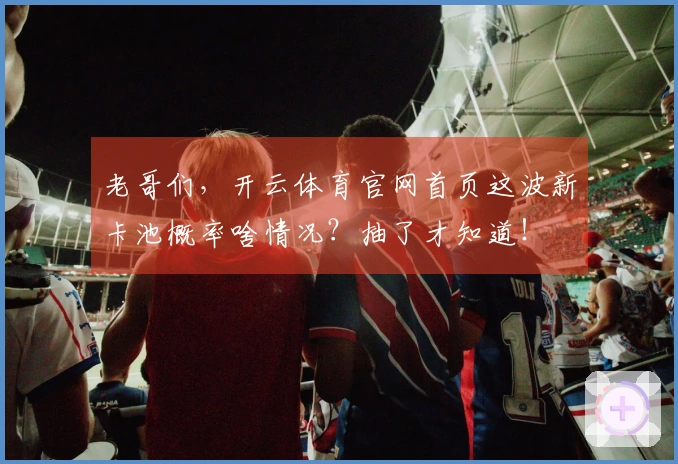 老哥们，开云体育官网首页这波新卡池概率啥情况？抽了才知道！