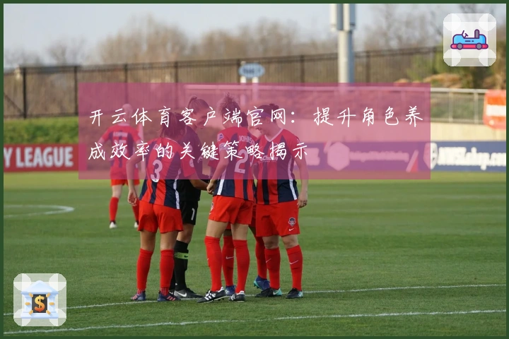 开云体育客户端官网：提升角色养成效率的关键策略揭示