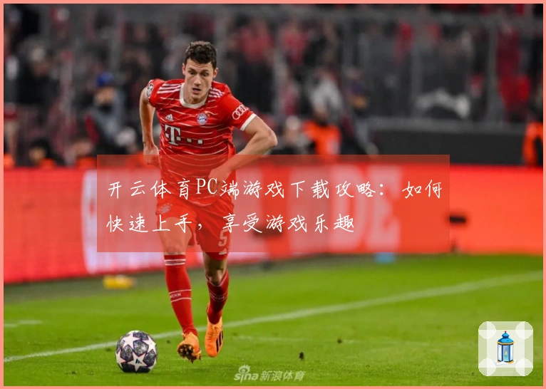 开云体育PC端游戏下载攻略：如何快速上手，享受游戏乐趣