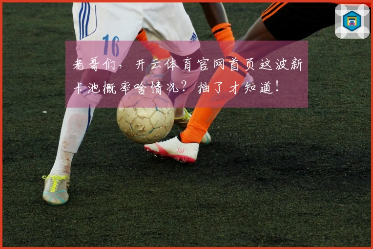 老哥们，开云体育官网首页这波新卡池概率啥情况？抽了才知道！