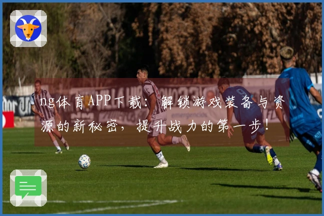 ng体育APP下载：解锁游戏装备与资源的新秘密，提升战力的第一步！