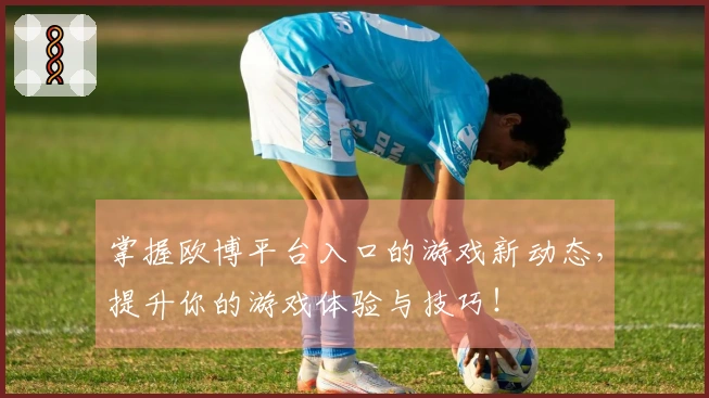 掌握欧博平台入口的游戏新动态，提升你的游戏体验与技巧！