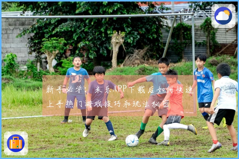 新手必学：米乐APP下载后如何快速上手热门游戏技巧和玩法秘密