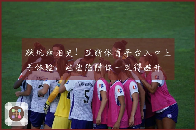 踩坑血泪史！亚新体育平台入口上手体验，这些陷阱你一定得避开