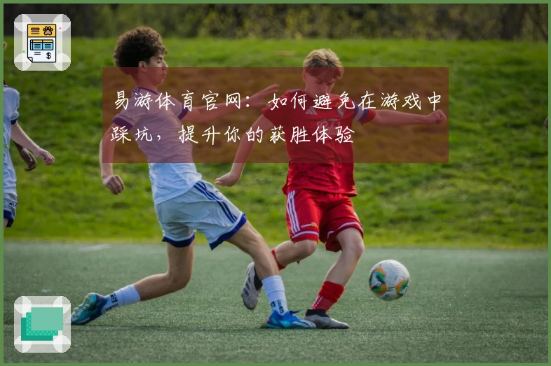 易游体育官网：如何避免在游戏中踩坑，提升你的获胜体验
