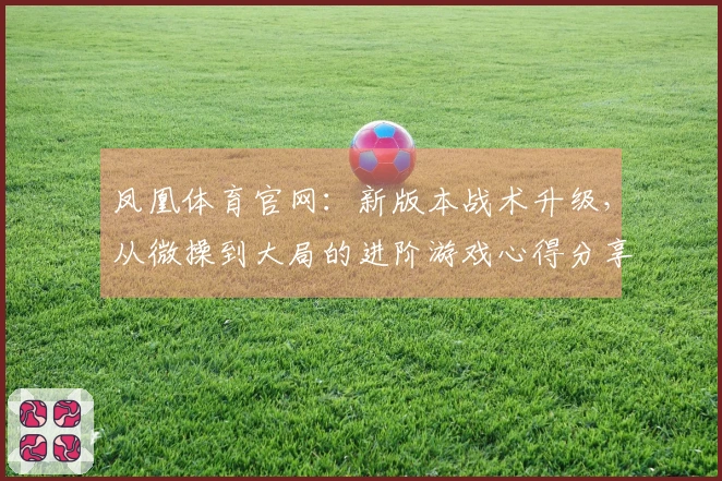 凤凰体育官网：新版本战术升级，从微操到大局的进阶游戏心得分享