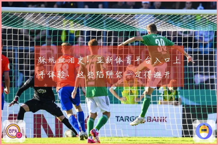 踩坑血泪史！亚新体育平台入口上手体验，这些陷阱你一定得避开