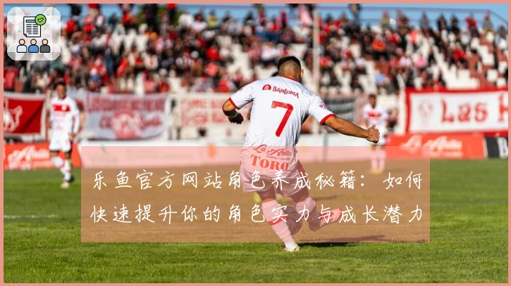 乐鱼官方网站角色养成秘籍：如何快速提升你的角色实力与成长潜力