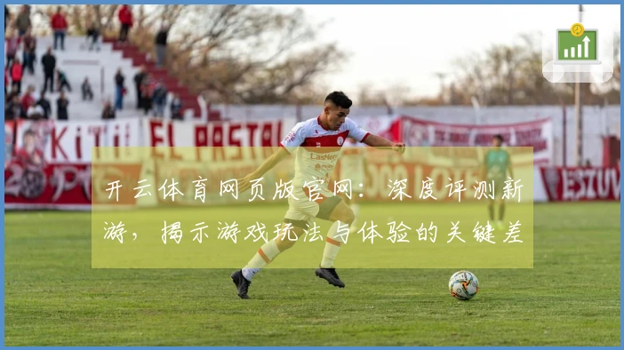 开云体育网页版官网：深度评测新游，揭示游戏玩法与体验的关键差异