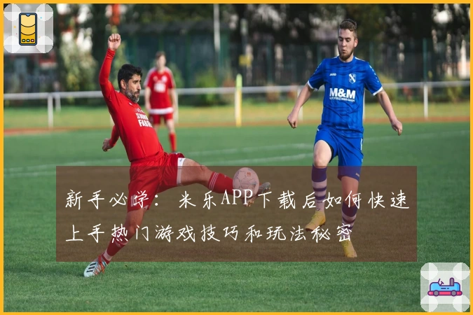 新手必学：米乐APP下载后如何快速上手热门游戏技巧和玩法秘密