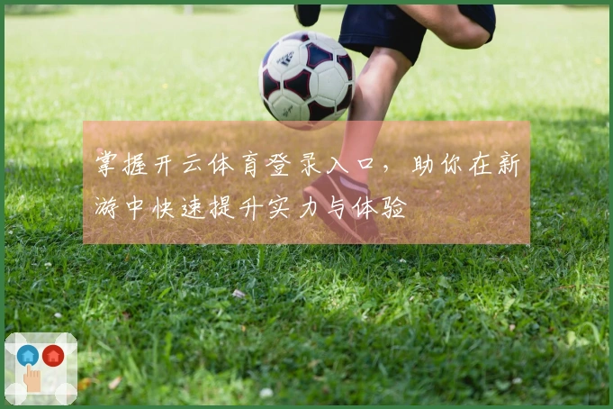 掌握开云体育登录入口，助你在新游中快速提升实力与体验