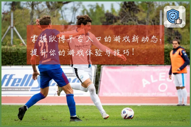 掌握欧博平台入口的游戏新动态，提升你的游戏体验与技巧！