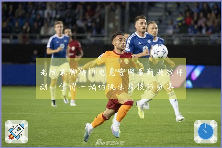 老玩家聊聊im电竞官网最新游戏评测，值得一试的玩法与技巧分享