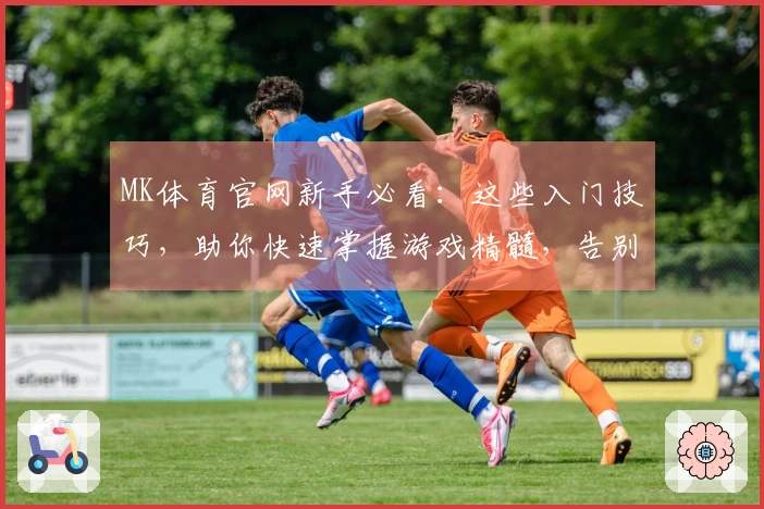 MK体育官网新手必看：这些入门技巧，助你快速掌握游戏精髓，告别小白！