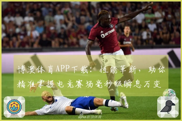 博澳体育APP下载：性能革新，助你精准掌握电竞赛场毫秒级瞬息万变