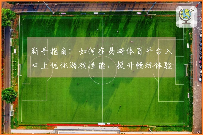 新手指南：如何在易游体育平台入口上优化游戏性能，提升畅玩体验