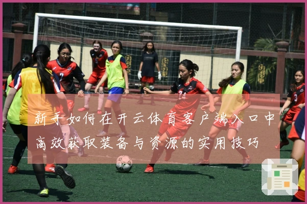 新手如何在开云体育客户端入口中高效获取装备与资源的实用技巧