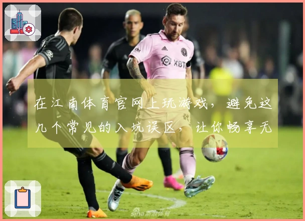 在江南体育官网上玩游戏，避免这几个常见的入坑误区，让你畅享无忧游戏体验
