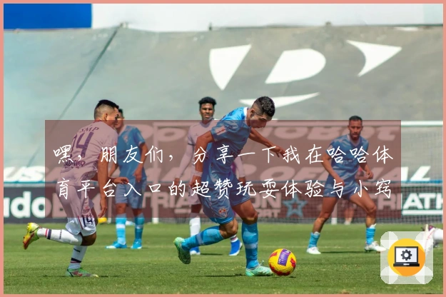 嘿，朋友们，分享一下我在哈哈体育平台入口的超赞玩耍体验与小窍门！