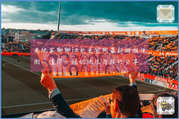 老玩家聊聊im电竞官网最新游戏评测，值得一试的玩法与技巧分享