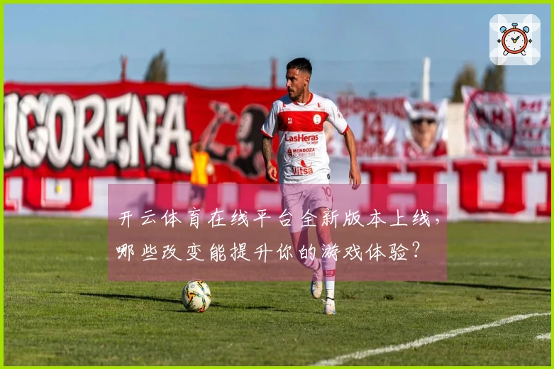开云体育在线平台全新版本上线，哪些改变能提升你的游戏体验？