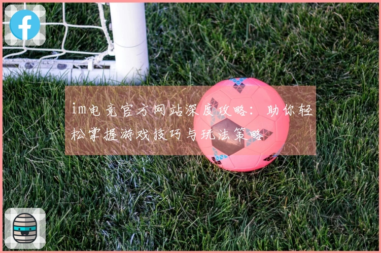 im电竞官方网站深度攻略：助你轻松掌握游戏技巧与玩法策略