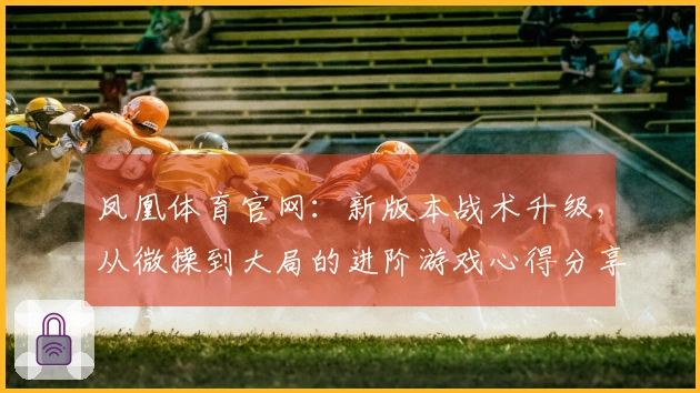 凤凰体育官网：新版本战术升级，从微操到大局的进阶游戏心得分享