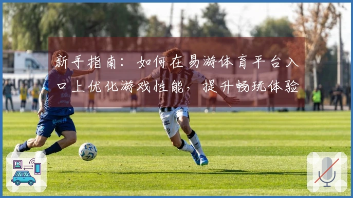 新手指南：如何在易游体育平台入口上优化游戏性能，提升畅玩体验