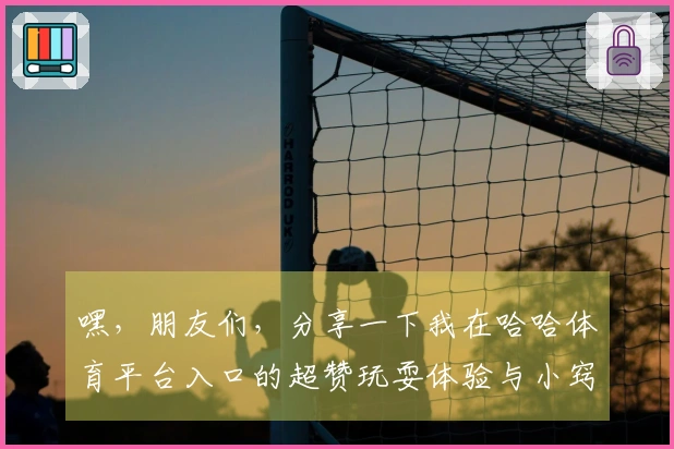 嘿，朋友们，分享一下我在哈哈体育平台入口的超赞玩耍体验与小窍门！