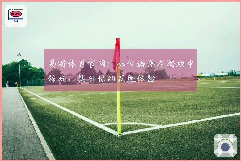 易游体育官网：如何避免在游戏中踩坑，提升你的获胜体验