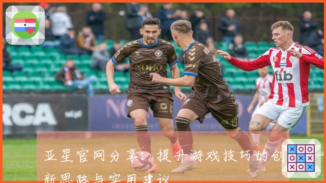 亚星官网分享：提升游戏技巧的创新思路与实用建议