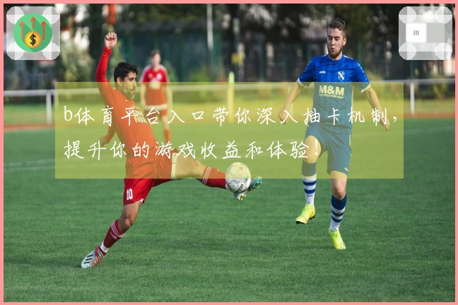 b体育平台入口带你深入抽卡机制，提升你的游戏收益和体验！