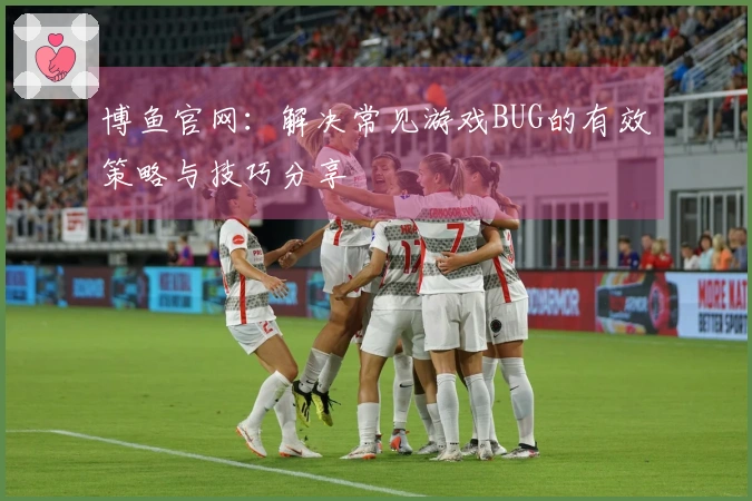 博鱼官网：解决常见游戏BUG的有效策略与技巧分享
